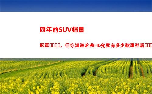 四年的SUV銷量冠軍，但你知道哈弗H6究竟有多少款車型嗎？(2022年4月suv銷量排行榜)